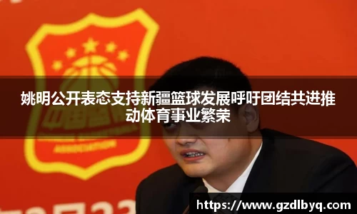 姚明公开表态支持新疆篮球发展呼吁团结共进推动体育事业繁荣
