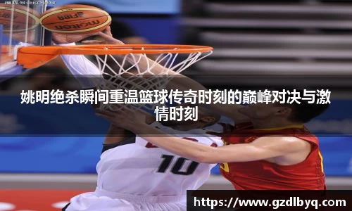 姚明绝杀瞬间重温篮球传奇时刻的巅峰对决与激情时刻