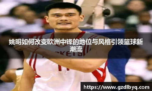 姚明如何改变欧洲中锋的地位与风格引领篮球新潮流