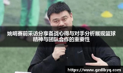 姚明赛前采访分享备战心得与对手分析展现篮球精神与团队合作的重要性