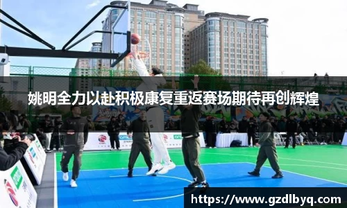 姚明全力以赴积极康复重返赛场期待再创辉煌