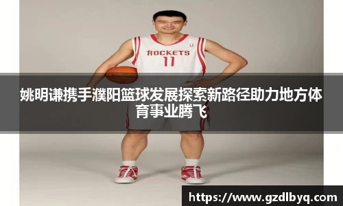 姚明谦携手濮阳篮球发展探索新路径助力地方体育事业腾飞