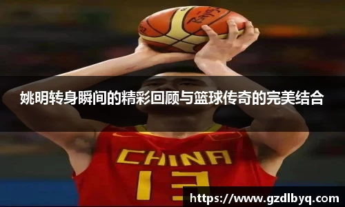 姚明转身瞬间的精彩回顾与篮球传奇的完美结合