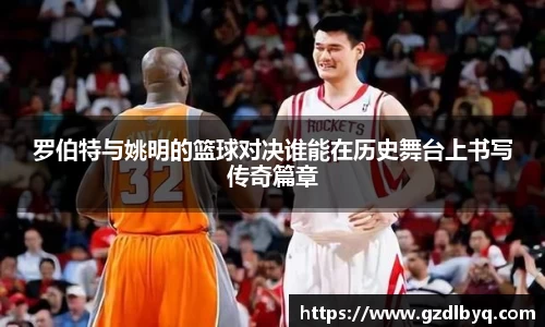罗伯特与姚明的篮球对决谁能在历史舞台上书写传奇篇章