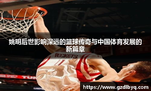姚明后世影响深远的篮球传奇与中国体育发展的新篇章
