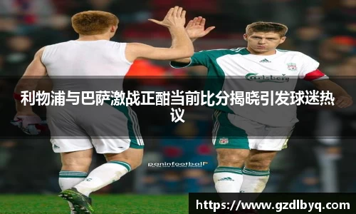 利物浦与巴萨激战正酣当前比分揭晓引发球迷热议