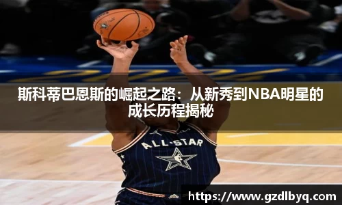 斯科蒂巴恩斯的崛起之路：从新秀到NBA明星的成长历程揭秘