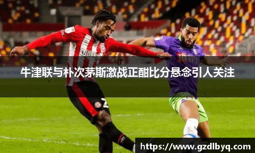 牛津联与朴次茅斯激战正酣比分悬念引人关注