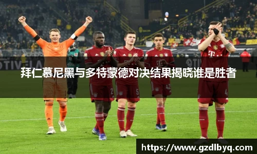 拜仁慕尼黑与多特蒙德对决结果揭晓谁是胜者