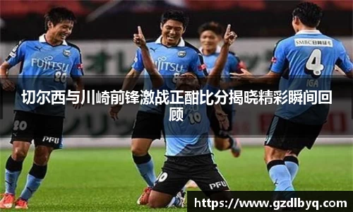 切尔西与川崎前锋激战正酣比分揭晓精彩瞬间回顾